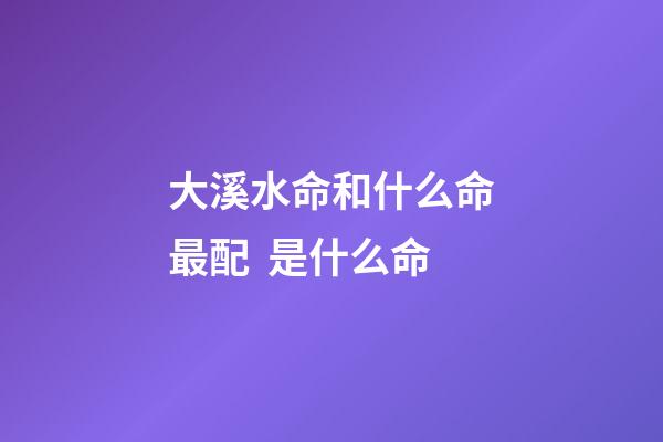 大溪水命和什么命最配  是什么命
